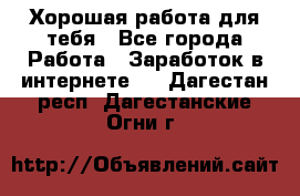 Хорошая работа для тебя - Все города Работа » Заработок в интернете   . Дагестан респ.,Дагестанские Огни г.